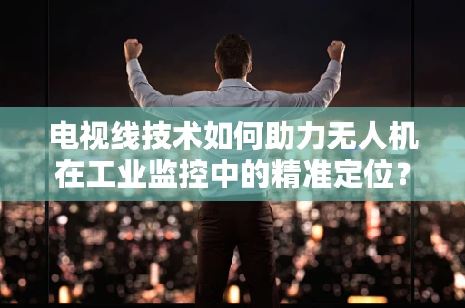 电视线技术如何助力无人机在工业监控中的精准定位？