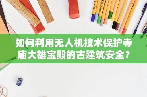 如何利用无人机技术保护寺庙大雄宝殿的古建筑安全？