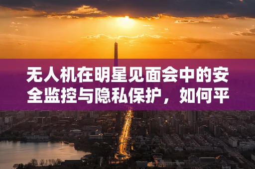 无人机在明星见面会中的安全监控与隐私保护，如何平衡？