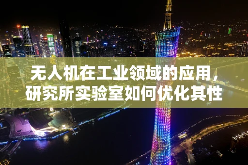 无人机在工业领域的应用，研究所实验室如何优化其性能与安全？