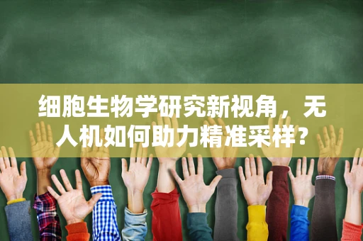 细胞生物学研究新视角，无人机如何助力精准采样？