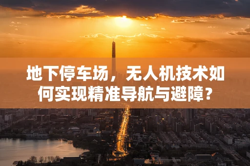 地下停车场，无人机技术如何实现精准导航与避障？