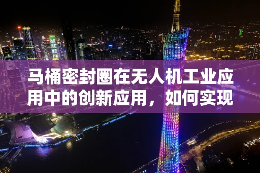 马桶密封圈在无人机工业应用中的创新应用，如何实现精准检测与装配？
