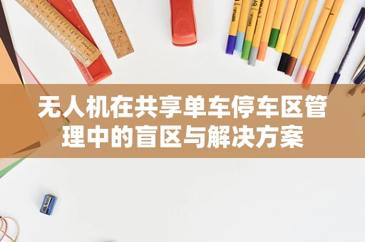 无人机在共享单车停车区管理中的盲区与解决方案