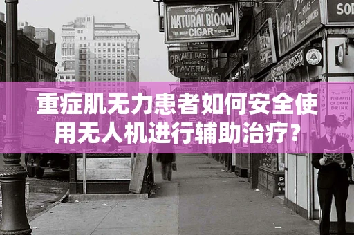 重症肌无力患者如何安全使用无人机进行辅助治疗？