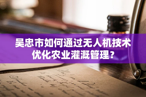 吴忠市如何通过无人机技术优化农业灌溉管理？