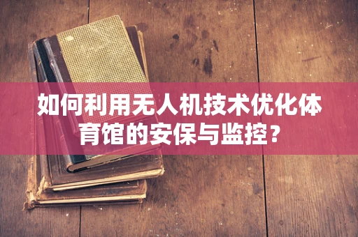 如何利用无人机技术优化体育馆的安保与监控？