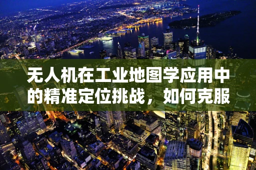 无人机在工业地图学应用中的精准定位挑战，如何克服？