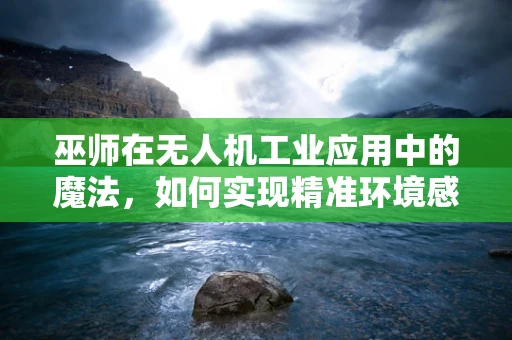 巫师在无人机工业应用中的魔法，如何实现精准环境感知？