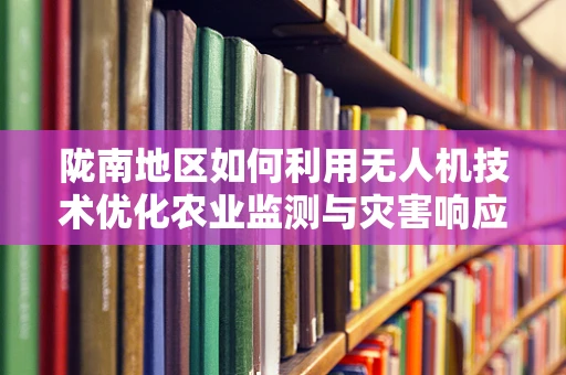 陇南地区如何利用无人机技术优化农业监测与灾害响应？