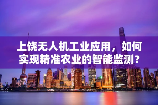上饶无人机工业应用，如何实现精准农业的智能监测？