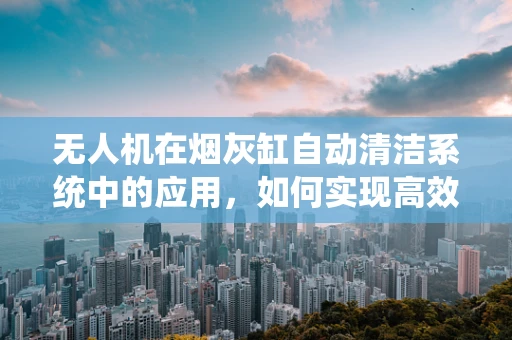 无人机在烟灰缸自动清洁系统中的应用，如何实现高效、低成本的空中监控与清洁？