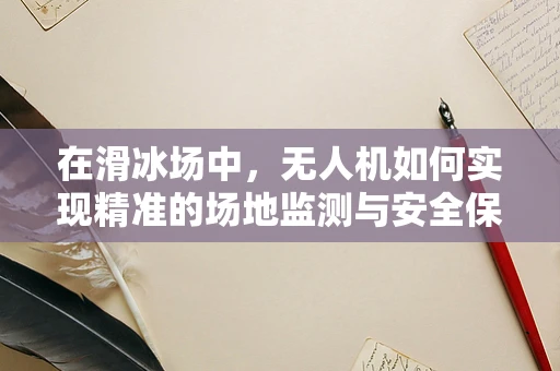 在滑冰场中，无人机如何实现精准的场地监测与安全保障？