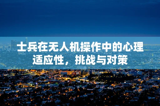 士兵在无人机操作中的心理适应性，挑战与对策