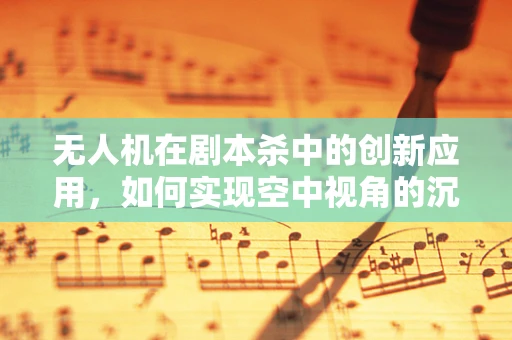 无人机在剧本杀中的创新应用，如何实现空中视角的沉浸式体验？