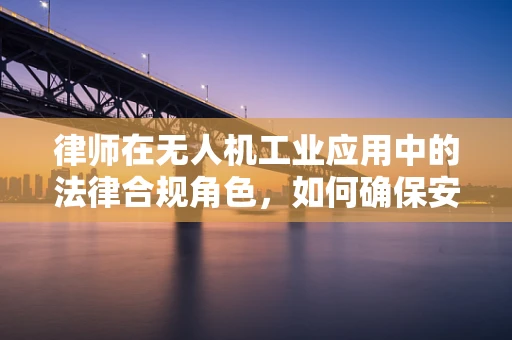 律师在无人机工业应用中的法律合规角色，如何确保安全与合规？