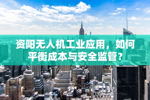 资阳无人机工业应用，如何平衡成本与安全监管？