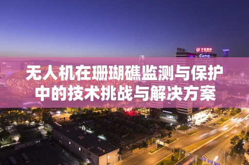 无人机在珊瑚礁监测与保护中的技术挑战与解决方案