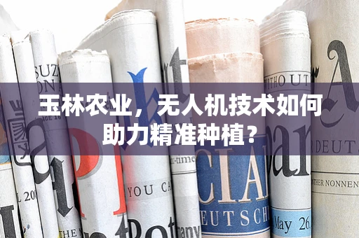玉林农业，无人机技术如何助力精准种植？