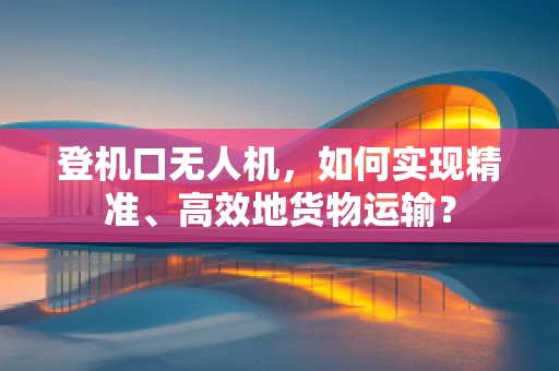 登机口无人机，如何实现精准、高效地货物运输？