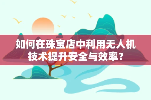 如何在珠宝店中利用无人机技术提升安全与效率？