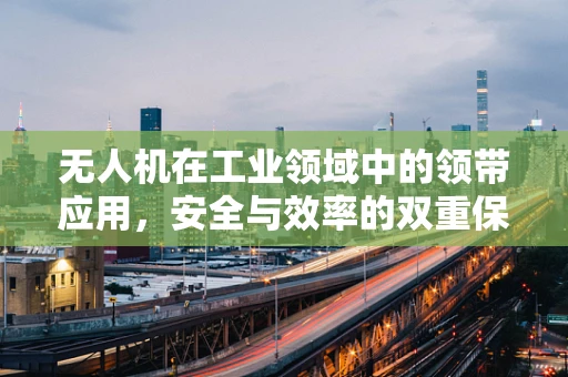 无人机在工业领域中的领带应用，安全与效率的双重保障