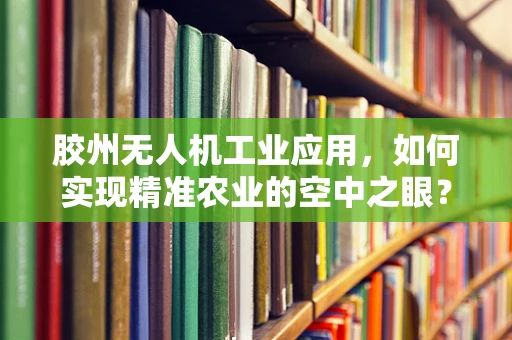 胶州无人机工业应用，如何实现精准农业的空中之眼？
