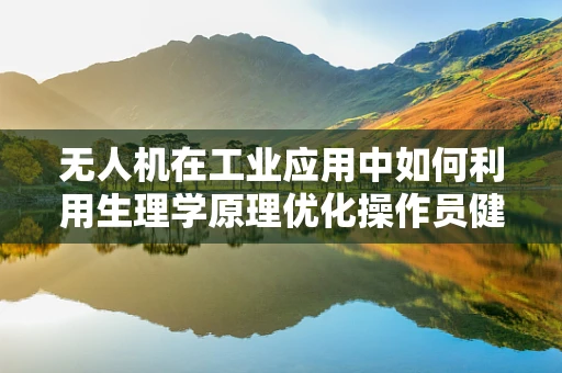 无人机在工业应用中如何利用生理学原理优化操作员健康？