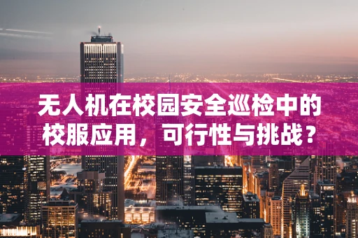 无人机在校园安全巡检中的校服应用，可行性与挑战？