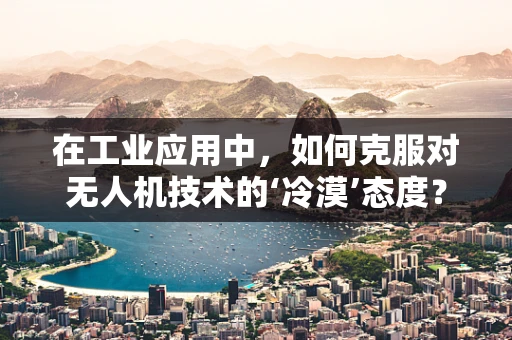 在工业应用中，如何克服对无人机技术的‘冷漠’态度？