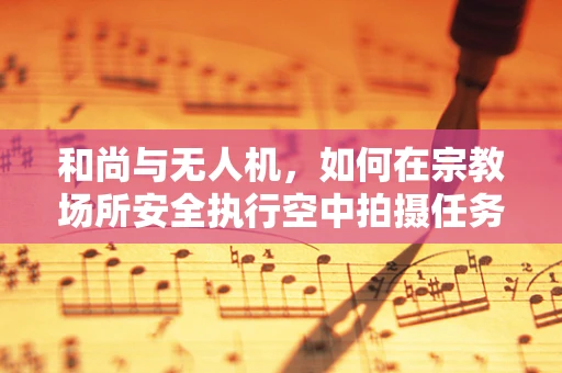 和尚与无人机，如何在宗教场所安全执行空中拍摄任务？
