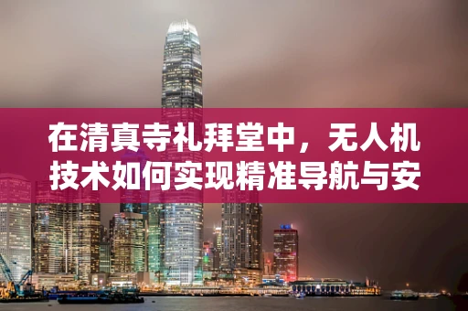 在清真寺礼拜堂中，无人机技术如何实现精准导航与安全监控？