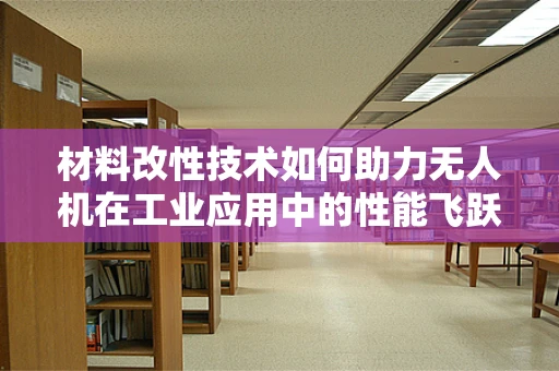 材料改性技术如何助力无人机在工业应用中的性能飞跃？