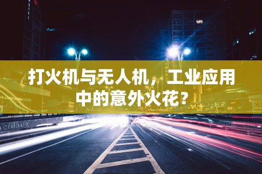 打火机与无人机，工业应用中的意外火花？