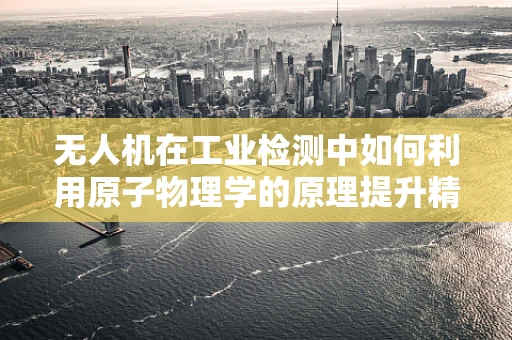无人机在工业检测中如何利用原子物理学的原理提升精度？