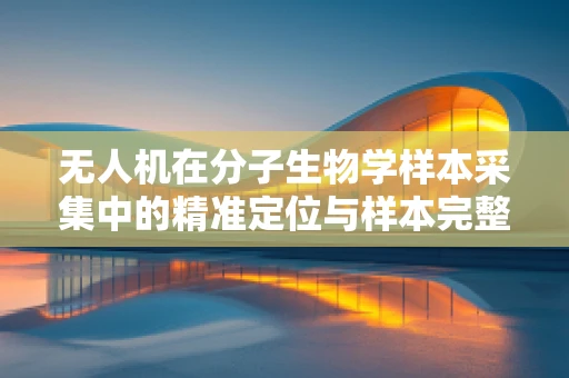 无人机在分子生物学样本采集中的精准定位与样本完整性挑战