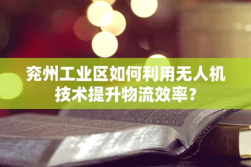 兖州工业区如何利用无人机技术提升物流效率？