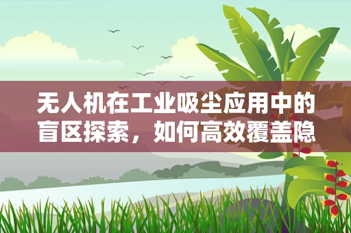 无人机在工业吸尘应用中的盲区探索，如何高效覆盖隐蔽区域？