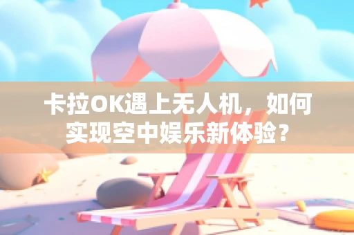 卡拉OK遇上无人机，如何实现空中娱乐新体验？