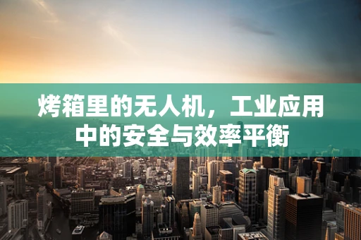 烤箱里的无人机，工业应用中的安全与效率平衡