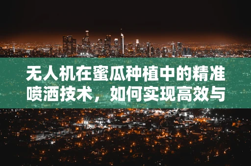 无人机在蜜瓜种植中的精准喷洒技术，如何实现高效与环保的平衡？