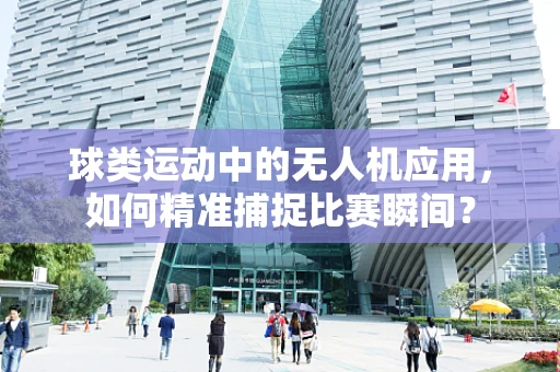 球类运动中的无人机应用，如何精准捕捉比赛瞬间？