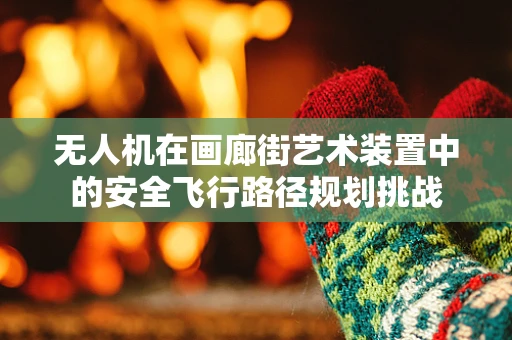 无人机在画廊街艺术装置中的安全飞行路径规划挑战