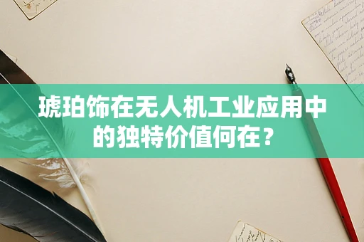 琥珀饰在无人机工业应用中的独特价值何在？