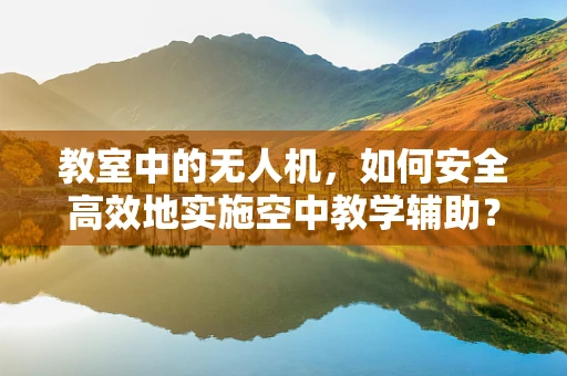 教室中的无人机，如何安全高效地实施空中教学辅助？