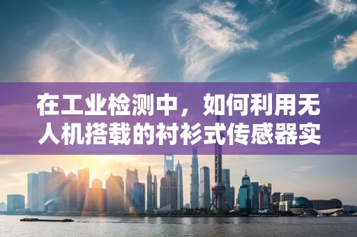 在工业检测中，如何利用无人机搭载的衬衫式传感器实现精准监测？