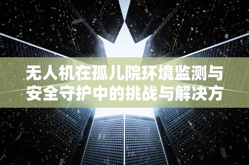 无人机在孤儿院环境监测与安全守护中的挑战与解决方案