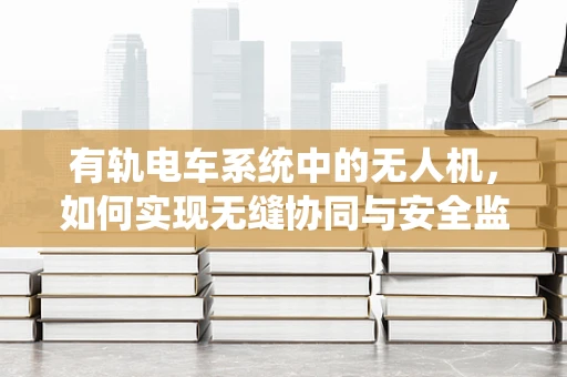 有轨电车系统中的无人机，如何实现无缝协同与安全监控？