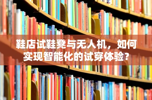 鞋店试鞋凳与无人机，如何实现智能化的试穿体验？