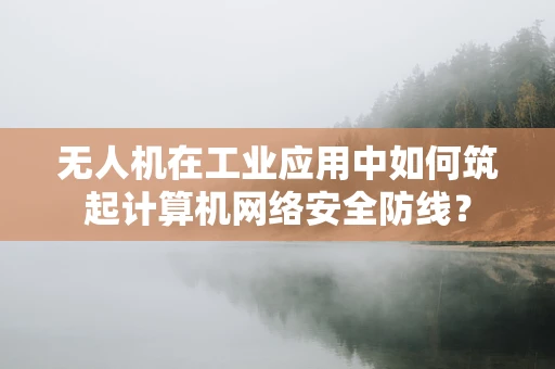无人机在工业应用中如何筑起计算机网络安全防线？